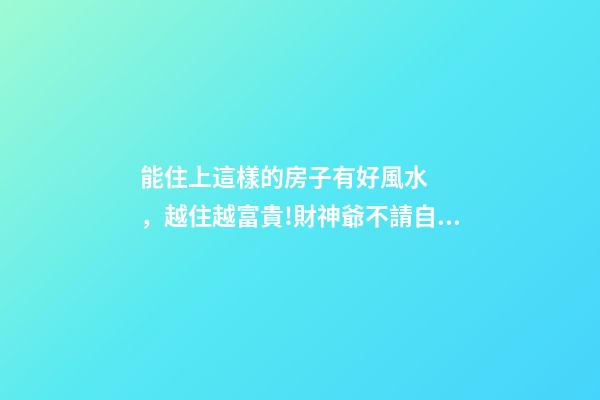 能住上這樣的房子有好風水，越住越富貴!財神爺不請自來!